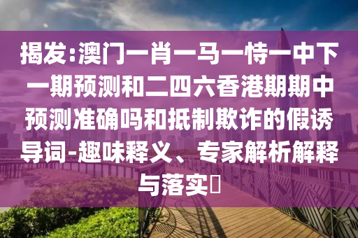 揭发:澳门一肖一马一恃一中下一期预测和二四六香港期期中预测准确吗和抵制欺诈的假诱导词-趣味释义、专家解析解释与落实​