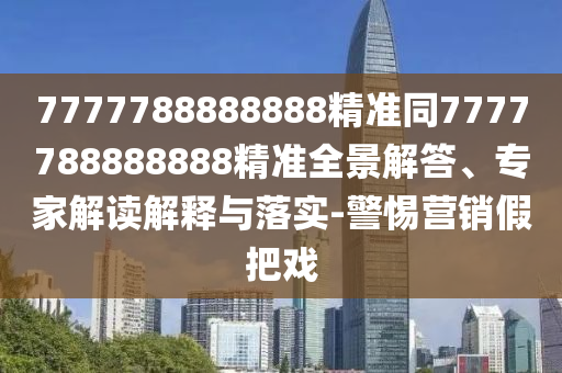 7777788888888精准同7777788888888精准全景解答、专家解读解释与落实-警惕营销假把戏