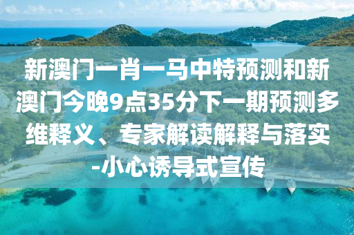 新澳门一肖一马中特预测和新澳门今晚9点35分下一期预测多维释义、专家解读解释与落实-小心诱导式宣传