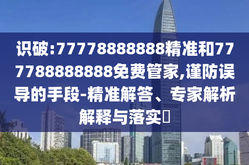 识破:77778888888精准和777788888888免费管家,谨防误导的手段-精准解答、专家解析解释与落实​
