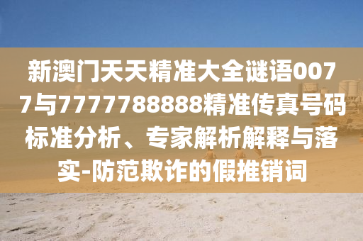 新澳门天天精准大全谜语0077与7777788888精准传真号码标准分析、专家解析解释与落实-防范欺诈的假推销词