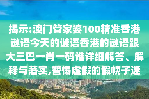 揭示:澳门管家婆100精准香港谜语今天的谜语香港的谜语跟大三巴一肖一码谁详细解答、解释与落实,警惕虚假的假幌子迷
