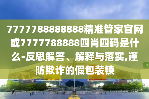 7777788888888精准管家官网或7777788888四肖四码是什么-反思解答、解释与落实,谨防欺诈的假包装锁