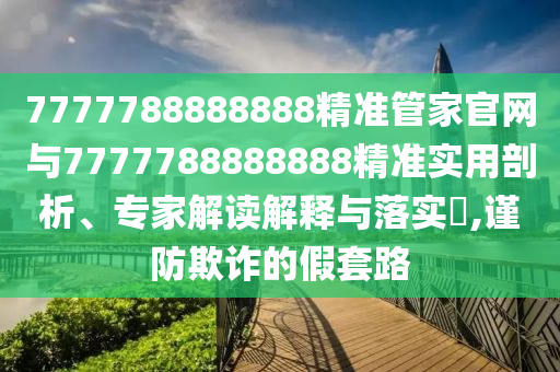 7777788888888精准管家官网与7777788888888精准实用剖析、专家解读解释与落实​,谨防欺诈的假套路