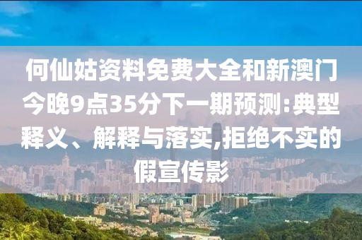 何仙姑资料免费大全和新澳门今晚9点35分下一期预测:典型释义、解释与落实,拒绝不实的假宣传影