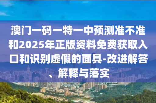 澳门一码一特一中预测准不准和2025年正版资料免费获取入口和识别虚假的面具-改进解答、解释与落实