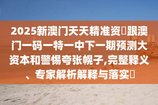 2025新澳门天天精准资枓跟澳门一码一特一中下一期预测大资本和警惕夸张幌子,完整释义、专家解析解释与落实​