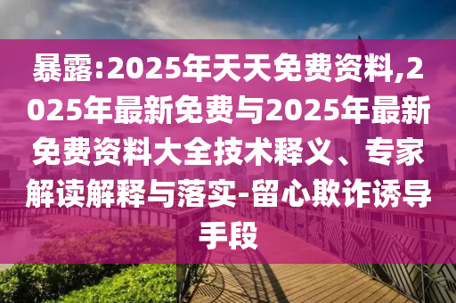 暴露:2025年天天免费资料,2025年最新免费与2025年最新免费资料大全技术释义、专家解读解释与落实-留心欺诈诱导手段