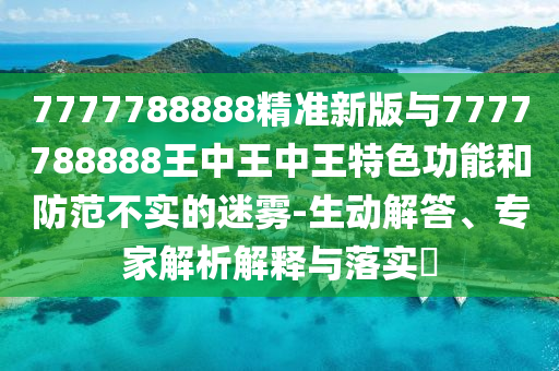 7777788888精准新版与7777788888王中王中王特色功能和防范不实的迷雾-生动解答、专家解析解释与落实​