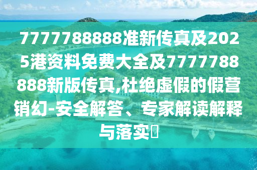 7777788888准新传真及2025港资料免费大全及7777788888新版传真,杜绝虚假的假营销幻-安全解答、专家解读解释与落实​