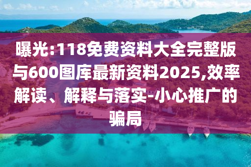 曝光:118免费资料大全完整版与600图库最新资料2025,效率解读、解释与落实-小心推广的骗局