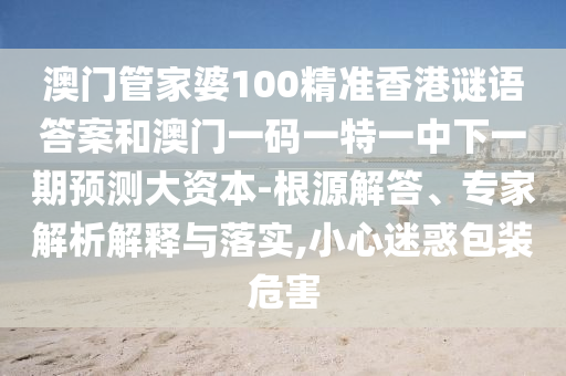 澳门管家婆100精准香港谜语答案和澳门一码一特一中下一期预测大资本-根源解答、专家解析解释与落实,小心迷惑包装危害