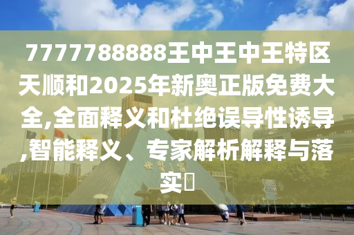7777788888王中王中王特区天顺和2025年新奥正版免费大全,全面释义和杜绝误导性诱导,智能释义、专家解析解释与落实​