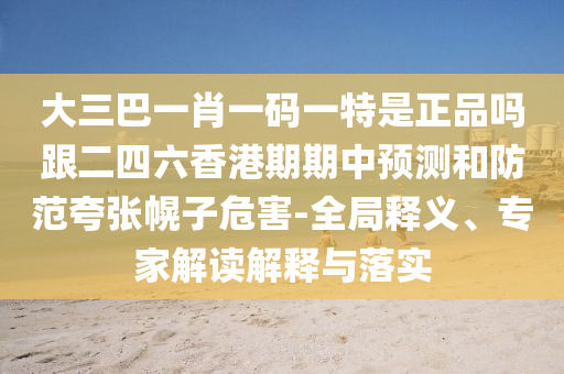 大三巴一肖一码一特是正品吗跟二四六香港期期中预测和防范夸张幌子危害-全局释义、专家解读解释与落实