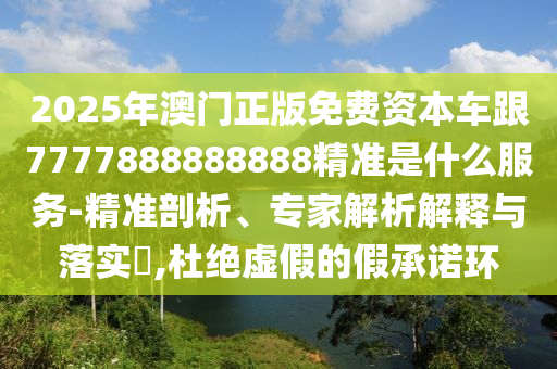 2025年澳门正版免费资本车跟7777888888888精准是什么服务-精准剖析、专家解析解释与落实​,杜绝虚假的假承诺环