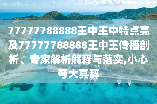 77777788888王中王中特点亮及77777788888王中王传播剖析、专家解析解释与落实,小心夸大其辞