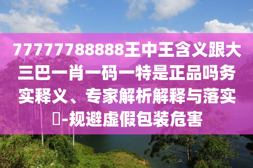77777788888王中王含义跟大三巴一肖一码一特是正品吗务实释义、专家解析解释与落实​-规避虚假包装危害