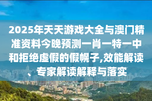 2025年天天游戏大全与澳门精准资料今晚预测一肖一特一中和拒绝虚假的假幌子,效能解读、专家解读解释与落实