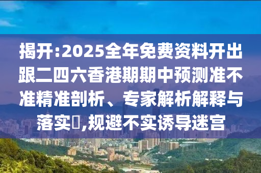 揭开:2025全年免费资料开出跟二四六香港期期中预测准不准精准剖析、专家解析解释与落实​,规避不实诱导迷宫
