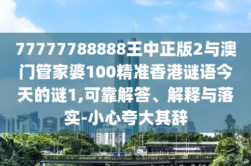 77777788888王中正版2与澳门管家婆100精准香港谜语今天的谜1,可靠解答、解释与落实-小心夸大其辞
