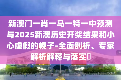 新澳门一肖一马一特一中预测与2025新澳历史开桨结果和小心虚假的幌子-全面剖析、专家解析解释与落实​