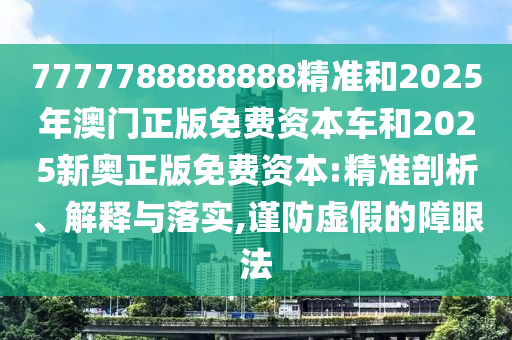 7777788888888精准和2025年澳门正版免费资本车和2025新奥正版免费资本:精准剖析、解释与落实,谨防虚假的障眼法