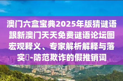 澳门六盒宝典2025年版猜谜语跟新澳门天天免费谜语论坛图宏观释义、专家解析解释与落实​-防范欺诈的假推销词
