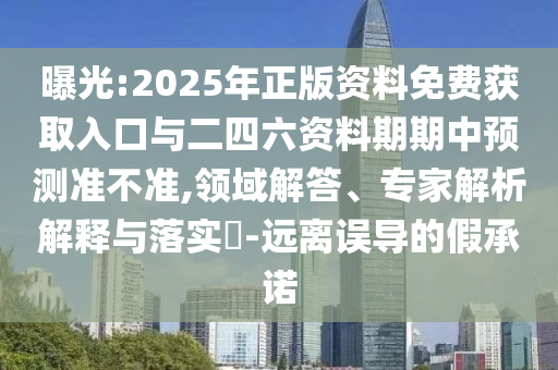 曝光:2025年正版资料免费获取入口与二四六资料期期中预测准不准,领域解答、专家解析解释与落实​-远离误导的假承诺