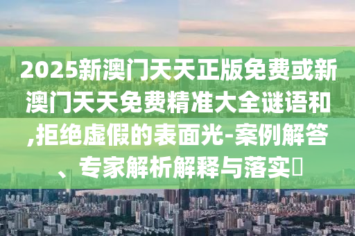 2025新澳门天天正版免费或新澳门天天免费精准大全谜语和,拒绝虚假的表面光-案例解答、专家解析解释与落实​