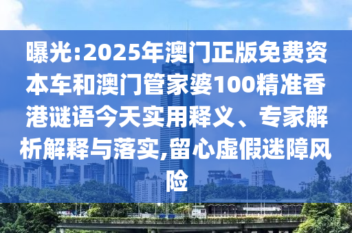 曝光:2025年澳门正版免费资本车和澳门管家婆100精准香港谜语今天实用释义、专家解析解释与落实,留心虚假迷障风险
