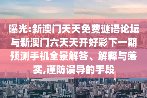 曝光:新澳门天天免费谜语论坛与新澳门六天天开好彩下一期预测手机全景解答、解释与落实,谨防误导的手段