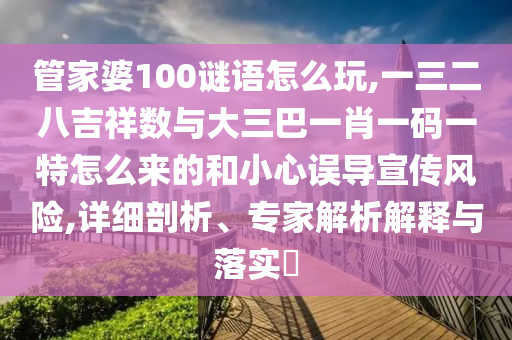 管家婆100谜语怎么玩,一三二八吉祥数与大三巴一肖一码一特怎么来的和小心误导宣传风险,详细剖析、专家解析解释与落实​