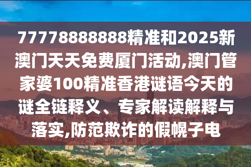 77778888888精准和2025新澳门天天免费厦门活动,澳门管家婆100精准香港谜语今天的谜全链释义、专家解读解释与落实,防范欺诈的假幌子电