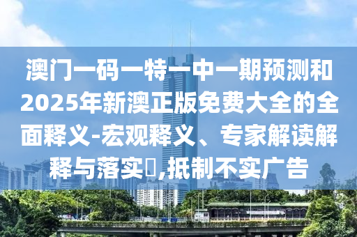 澳门一码一特一中一期预测和2025年新澳正版免费大全的全面释义-宏观释义、专家解读解释与落实​,抵制不实广告