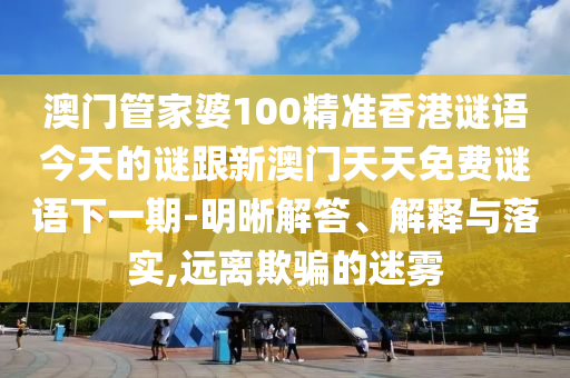 澳门管家婆100精准香港谜语今天的谜跟新澳门天天免费谜语下一期-明晰解答、解释与落实,远离欺骗的迷雾