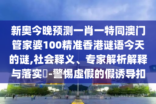 新奥今晚预测一肖一特同澳门管家婆100精准香港谜语今天的谜,社会释义、专家解析解释与落实​-警惕虚假的假诱导扣