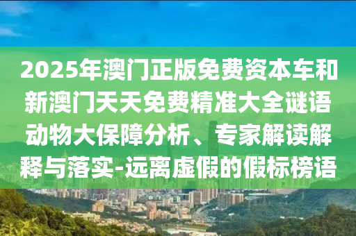 2025年澳门正版免费资本车和新澳门天天免费精准大全谜语动物大保障分析、专家解读解释与落实-远离虚假的假标榜语