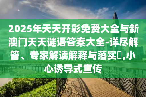 2025年天天开彩免费大全与新澳门天天谜语答案大全-详尽解答、专家解读解释与落实​,小心诱导式宣传