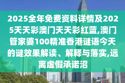 2025全年免费资料详情及2025天天彩澳门天天彩红蓝,澳门管家婆100精准香港谜语今天的谜效果解读、解释与落实,远离虚假承诺沼