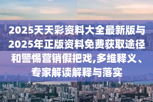 2025天天彩资料大全最新版与2025年正版资料免费获取途径和警惕营销假把戏,多维释义、专家解读解释与落实