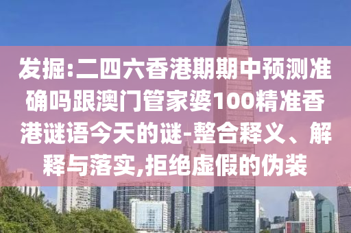发掘:二四六香港期期中预测准确吗跟澳门管家婆100精准香港谜语今天的谜-整合释义、解释与落实,拒绝虚假的伪装