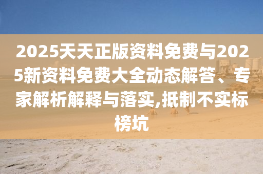 2025天天正版资料免费与2025新资料免费大全动态解答、专家解析解释与落实,抵制不实标榜坑