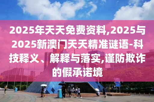 2025年天天免费资料,2025与2025新澳门天天精准谜语-科技释义、解释与落实,谨防欺诈的假承诺境