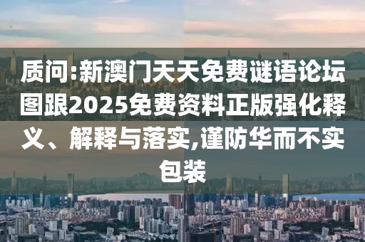 质问:新澳门天天免费谜语论坛图跟2025免费资料正版强化释义、解释与落实,谨防华而不实包装