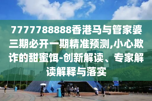 7777788888香港马与管家婆三期必开一期精准预测,小心欺诈的甜蜜饵-创新解读、专家解读解释与落实