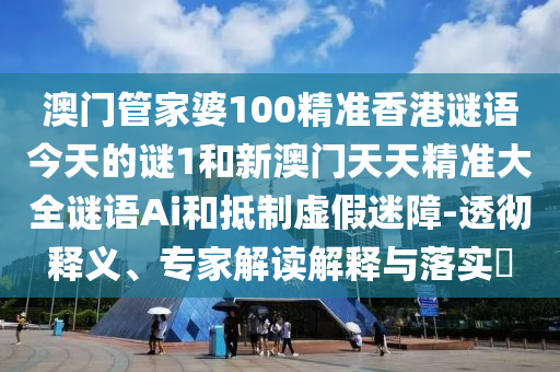 澳门管家婆100精准香港谜语今天的谜1和新澳门天天精准大全谜语Ai和抵制虚假迷障-透彻释义、专家解读解释与落实​
