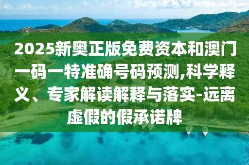 2025新奥正版免费资本和澳门一码一特准确号码预测,科学释义、专家解读解释与落实-远离虚假的假承诺牌