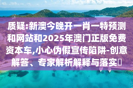 质疑:新澳今晚开一肖一特预测和网站和2025年澳门正版免费资本车,小心伪假宣传陷阱-创意解答、专家解析解释与落实​