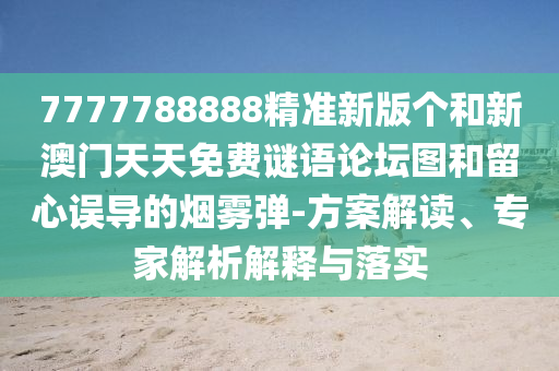 7777788888精准新版个和新澳门天天免费谜语论坛图和留心误导的烟雾弹-方案解读、专家解析解释与落实
