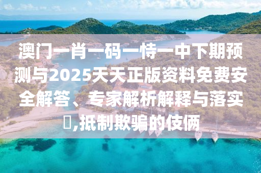 澳门一肖一码一恃一中下期预测与2025天天正版资料免费安全解答、专家解析解释与落实​,抵制欺骗的伎俩